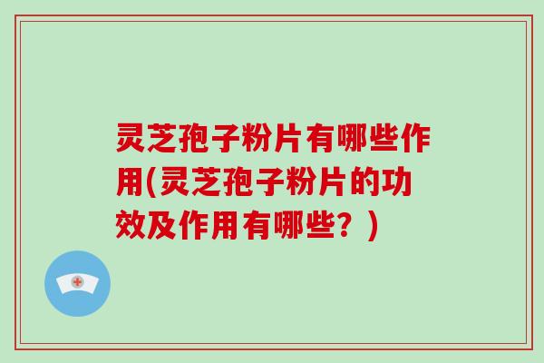 灵芝孢子粉片有哪些作用(灵芝孢子粉片的功效及作用有哪些？)