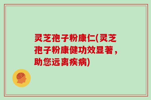 灵芝孢子粉康仁(灵芝孢子粉康健功效显著，助您远离疾病)
