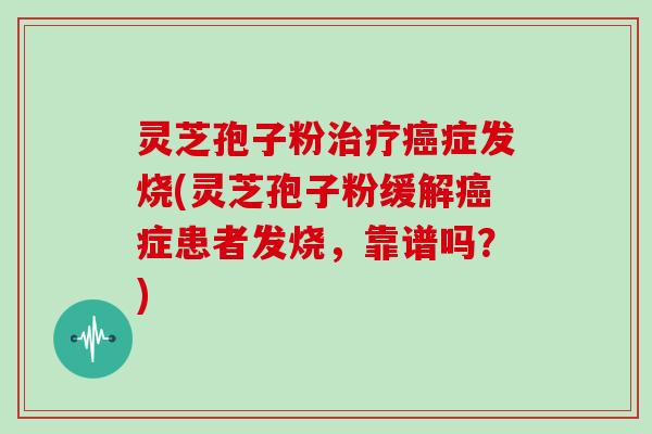 灵芝孢子粉治疗癌症发烧(灵芝孢子粉缓解癌症患者发烧,靠谱吗?)