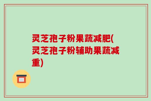 灵芝孢子粉果蔬减肥(灵芝孢子粉辅助果蔬减重)