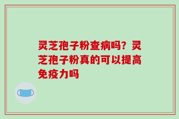 灵芝孢子粉查病吗?灵芝孢子粉真的可以提高免疫力吗