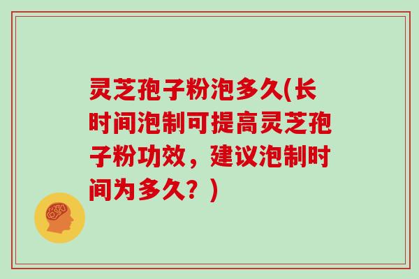 灵芝孢子粉泡多久(长时间泡制可提高灵芝孢子粉功效,建议泡制时间为多久?)