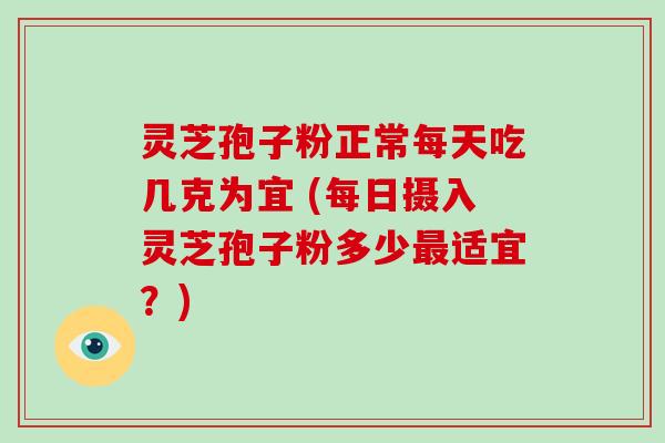 灵芝孢子粉正常每天吃几克为宜 (每日摄入灵芝孢子粉多少最适宜？)