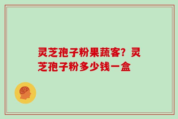 灵芝孢子粉果蔬客?灵芝孢子粉多少钱一盒