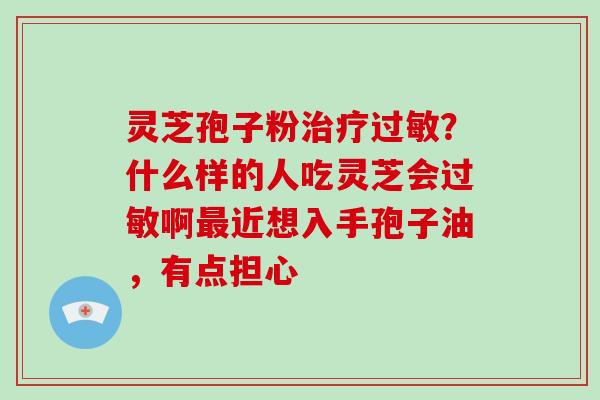 灵芝孢子粉治疗过敏？什么样的人吃灵芝会过敏啊最近想入手孢子油，有点担心