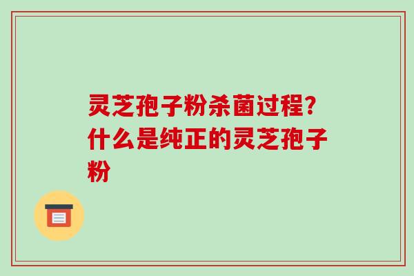 灵芝孢子粉杀菌过程？什么是纯正的灵芝孢子粉
