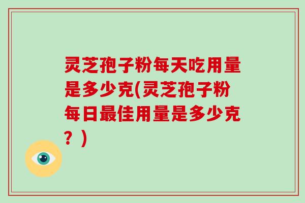 灵芝孢子粉每天吃用量是多少克(灵芝孢子粉每日最佳用量是多少克?)