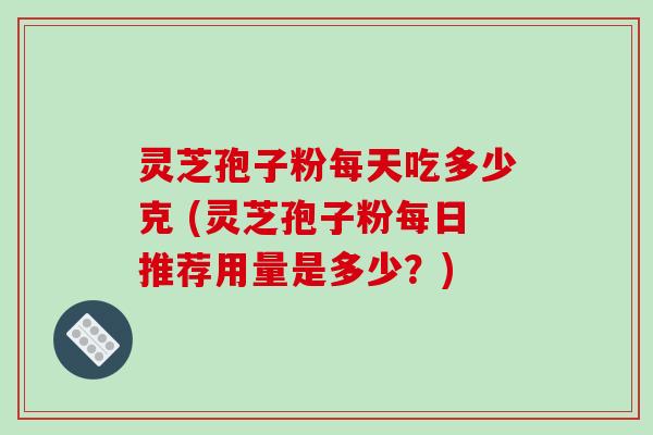 灵芝孢子粉每天吃多少克 (灵芝孢子粉每日推荐用量是多少?)