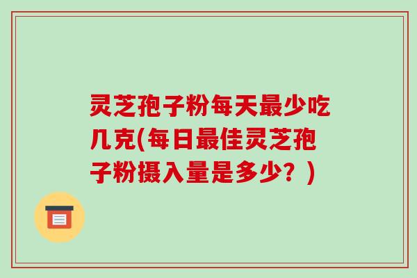 灵芝孢子粉每天最少吃几克(每日最佳灵芝孢子粉摄入量是多少?)