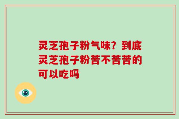 灵芝孢子粉气味?到底灵芝孢子粉苦不苦苦的可以吃吗