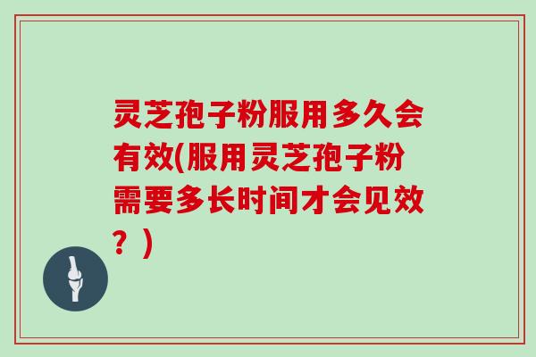 灵芝孢子粉服用多久会有效(服用灵芝孢子粉需要多长时间才会见效?)