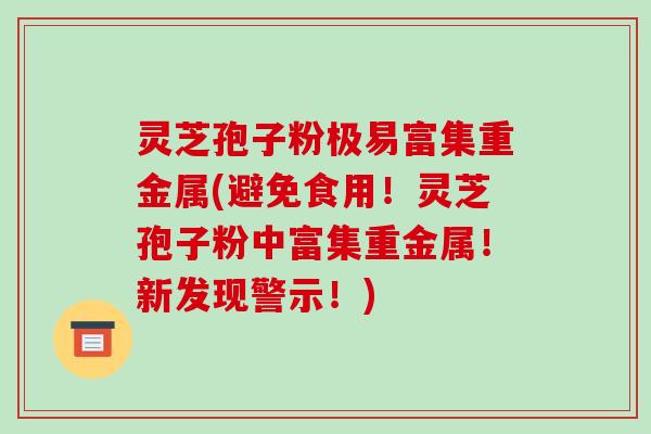 灵芝孢子粉极易富集重金属(避免食用！灵芝孢子粉中富集重金属！新发现警示！)