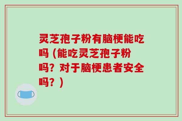 灵芝孢子粉有脑梗能吃吗 (能吃灵芝孢子粉吗?对于脑梗患者安全吗?)
