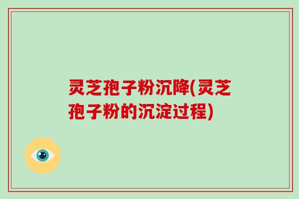 灵芝孢子粉沉降(灵芝孢子粉的沉淀过程)