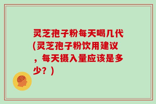 灵芝孢子粉每天喝几代(灵芝孢子粉饮用建议,每天摄入量应该是多少?)