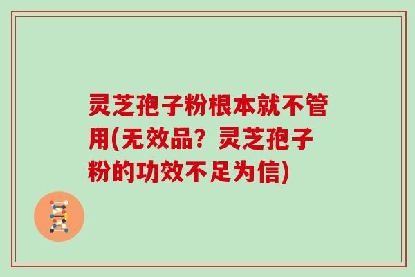 灵芝孢子粉根本就不管用(无效品?灵芝孢子粉的功效不足为信)