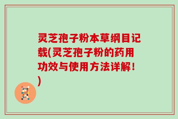 灵芝孢子粉本草纲目记载(灵芝孢子粉的药用功效与使用方法详解！)