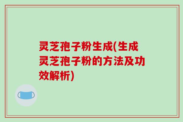 灵芝孢子粉生成(生成灵芝孢子粉的方法及功效解析)