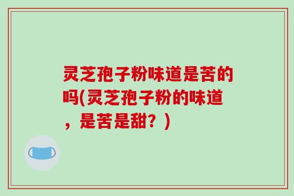 灵芝孢子粉味道是苦的吗(灵芝孢子粉的味道,是苦是甜?)