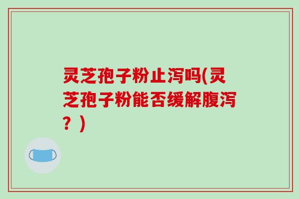 灵芝孢子粉止泻吗(灵芝孢子粉能否缓解腹泻?)