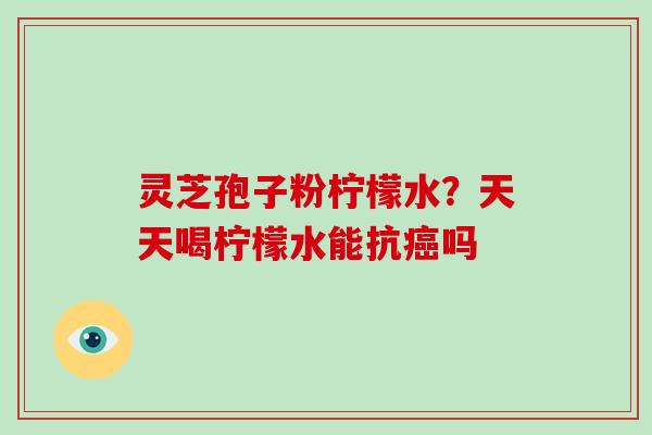 灵芝孢子粉柠檬水?天天喝柠檬水能抗癌吗
