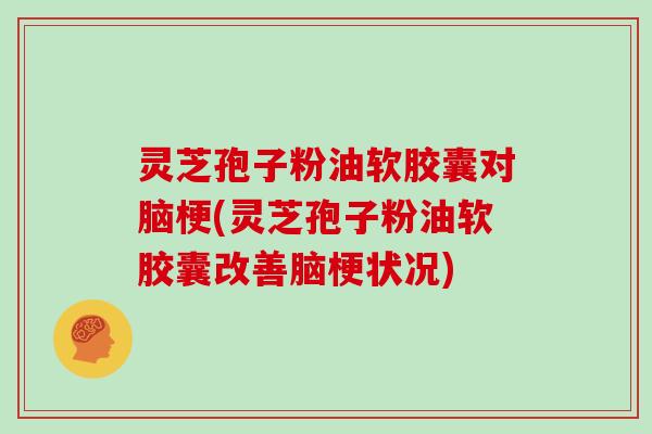 灵芝孢子粉油软胶囊对脑梗(灵芝孢子粉油软胶囊改善脑梗状况)
