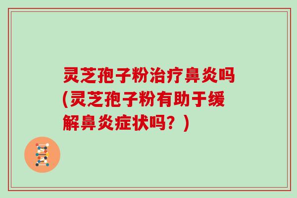 灵芝孢子粉治疗鼻炎吗(灵芝孢子粉有助于缓解鼻炎症状吗?)