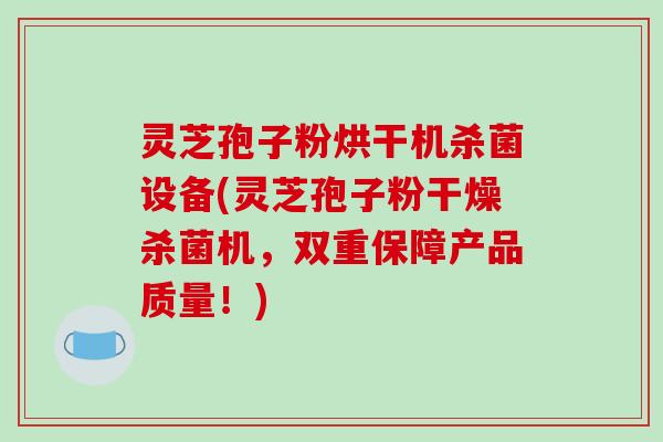 灵芝孢子粉烘干机杀菌设备(灵芝孢子粉干燥杀菌机,双重保障产品质量!)
