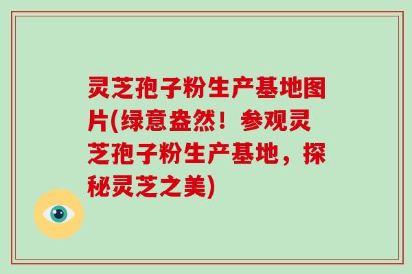 灵芝孢子粉生产基地图片(绿意盎然!参观灵芝孢子粉生产基地,探秘灵芝之美)
