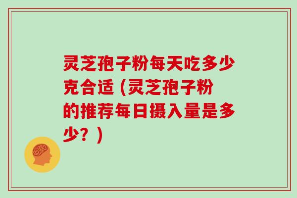 灵芝孢子粉每天吃多少克合适 (灵芝孢子粉的推荐每日摄入量是多少?)