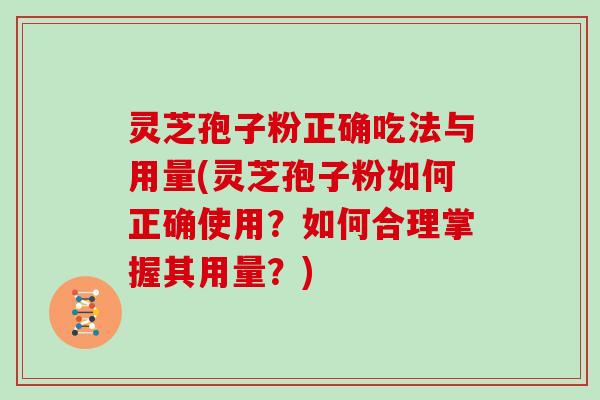 灵芝孢子粉正确吃法与用量(灵芝孢子粉如何正确使用?如何合理掌握其用量?)