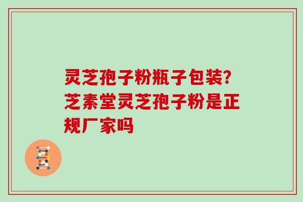 灵芝孢子粉瓶子包装?芝素堂灵芝孢子粉是正规厂家吗