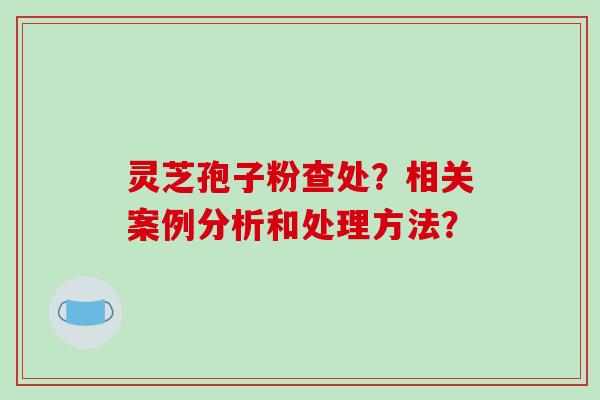 灵芝孢子粉查处?相关案例分析和处理方法?