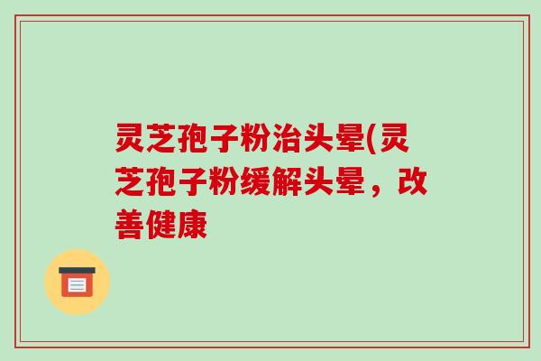 灵芝孢子粉治头晕(灵芝孢子粉缓解头晕，改善健康