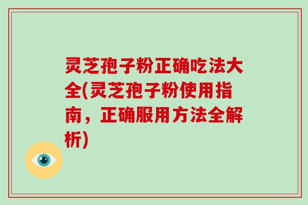 灵芝孢子粉正确吃法大全(灵芝孢子粉使用指南,正确服用方法全解析)