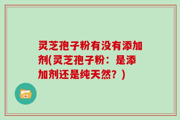 灵芝孢子粉有没有添加剂(灵芝孢子粉:是添加剂还是纯天然?)