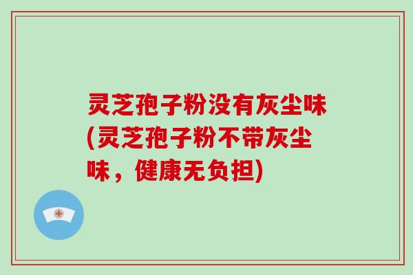 灵芝孢子粉没有灰尘味(灵芝孢子粉不带灰尘味,健康无负担)