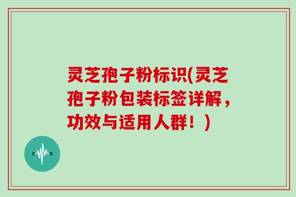 灵芝孢子粉标识(灵芝孢子粉包装标签详解，功效与适用人群！)