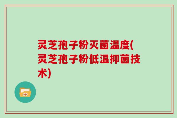 灵芝孢子粉灭菌温度(灵芝孢子粉低温抑菌技术)
