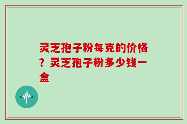 灵芝孢子粉每克的价格？灵芝孢子粉多少钱一盒