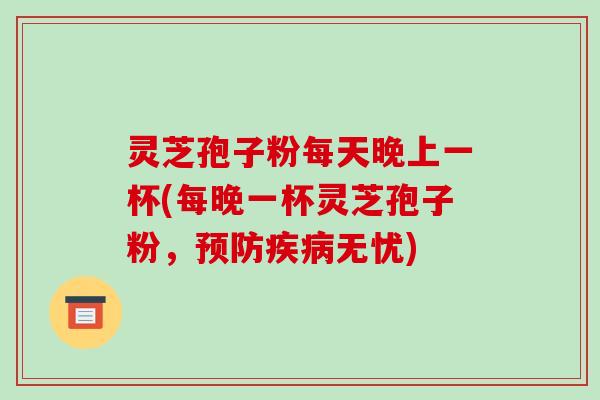 灵芝孢子粉每天晚上一杯(每晚一杯灵芝孢子粉，预防疾病无忧)