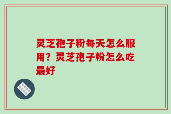灵芝孢子粉每天怎么服用?灵芝孢子粉怎么吃最好