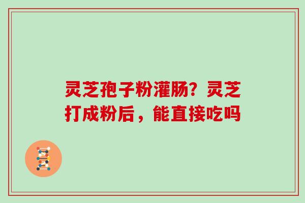 灵芝孢子粉灌肠?灵芝打成粉后,能直接吃吗