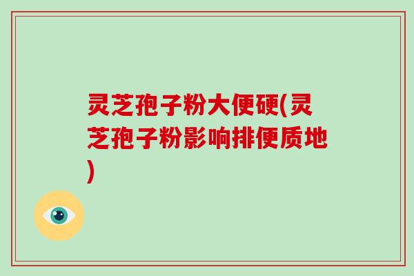 灵芝孢子粉大便硬(灵芝孢子粉影响排便质地)