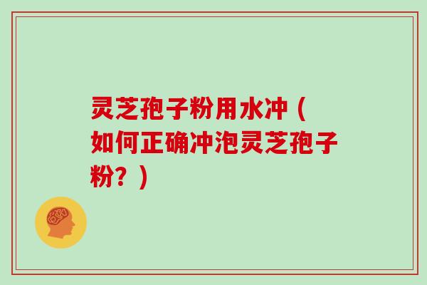 灵芝孢子粉用水冲 (如何正确冲泡灵芝孢子粉?)