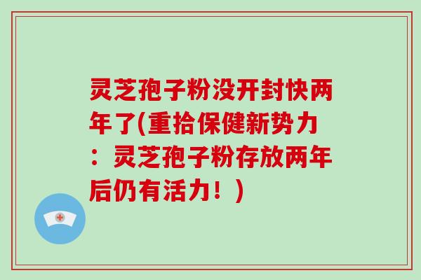 灵芝孢子粉没开封快两年了(重拾保健新势力:灵芝孢子粉存放两年后仍有活力!)