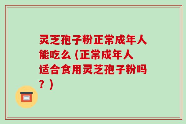 灵芝孢子粉正常成年人能吃么 (正常成年人适合食用灵芝孢子粉吗?)
