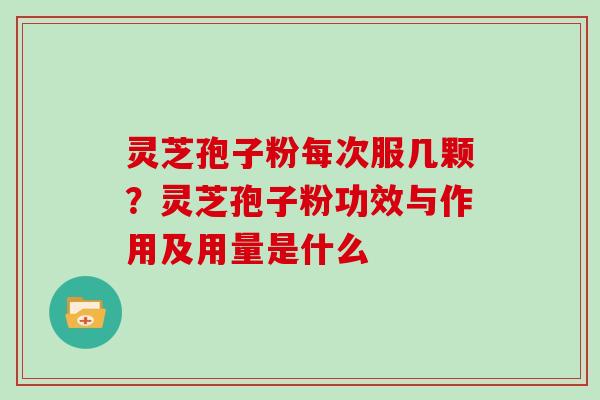 灵芝孢子粉每次服几颗?灵芝孢子粉功效与作用及用量是什么