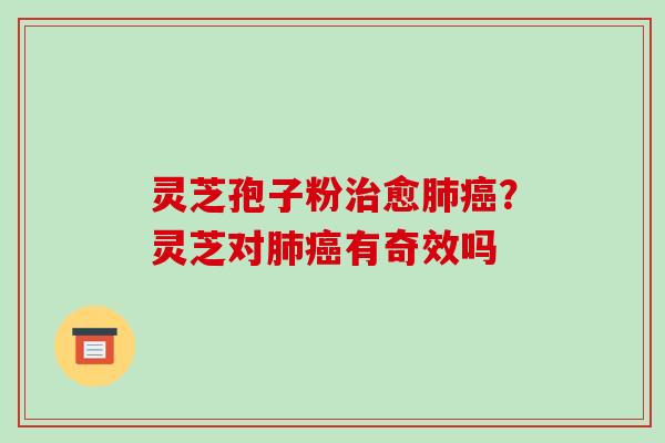 灵芝孢子粉治愈肺癌？灵芝对肺癌有奇效吗