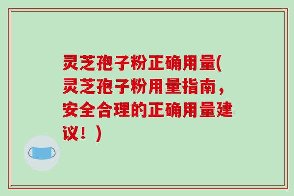灵芝孢子粉正确用量(灵芝孢子粉用量指南,安全合理的正确用量建议!)